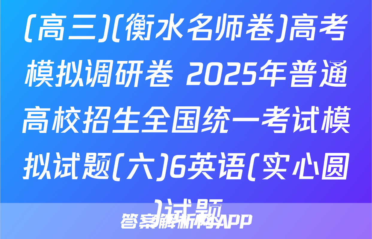 (高三)(衡水名师卷)高考模拟调研卷 2025年普通高校招生全国统一考试模拟试题(六)6英语(实心圆)试题