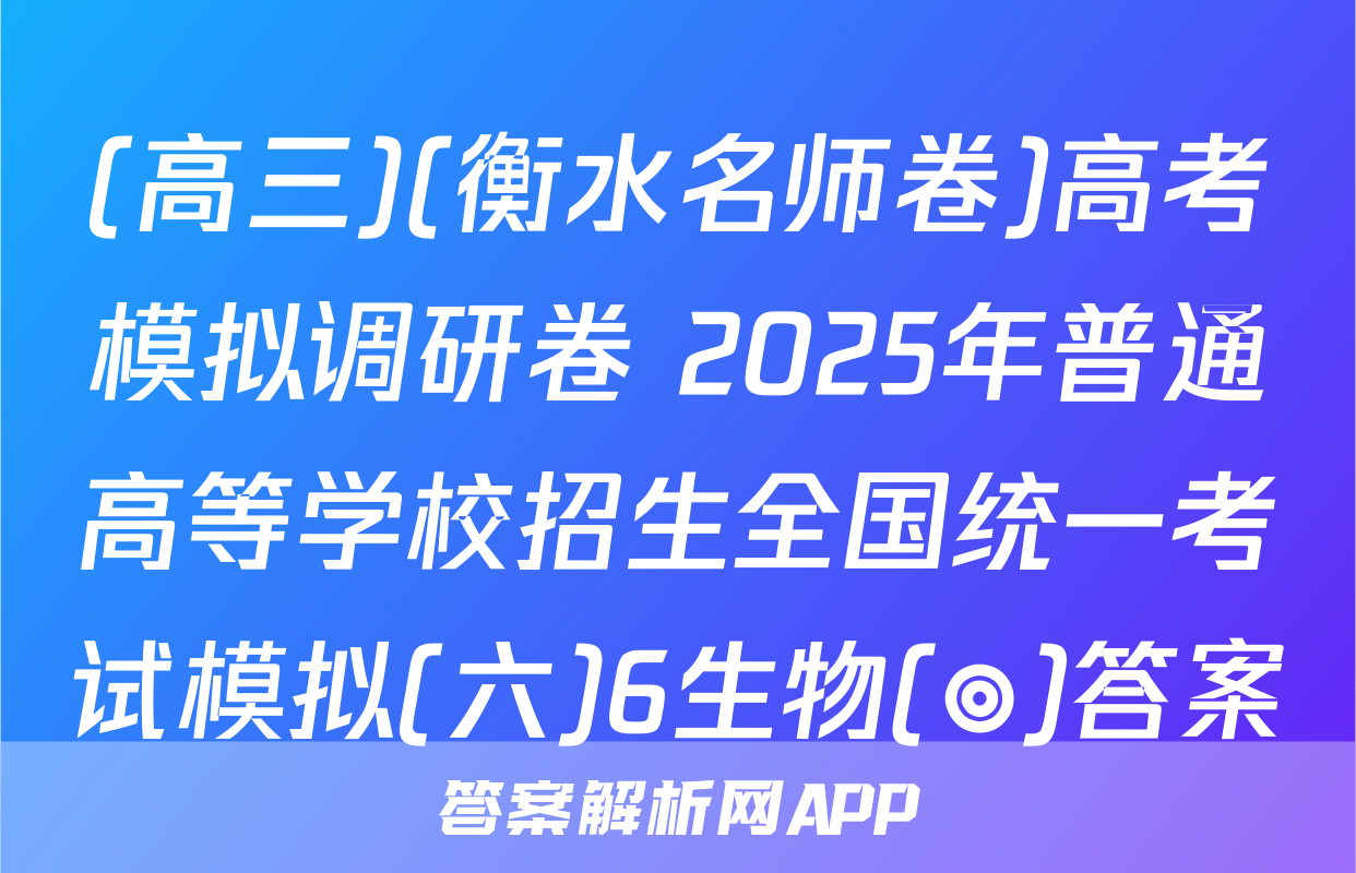 (高三)(衡水名师卷)高考模拟调研卷 2025年普通高等学校招生全国统一考试模拟(六)6生物(◎)答案