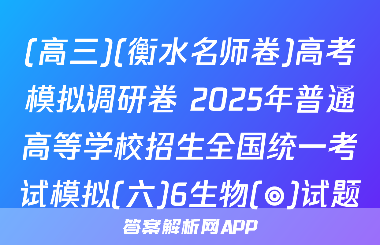 (高三)(衡水名师卷)高考模拟调研卷 2025年普通高等学校招生全国统一考试模拟(六)6生物(◎)试题