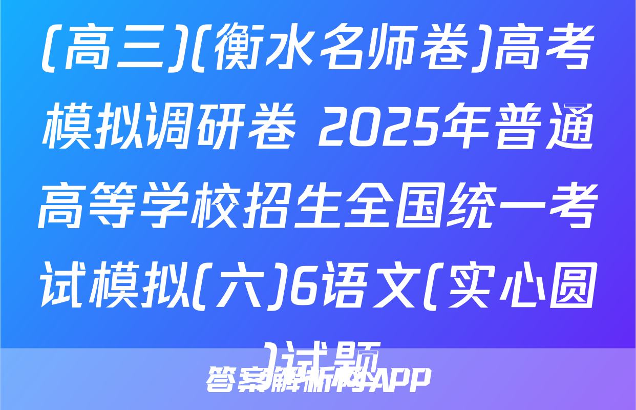 (高三)(衡水名师卷)高考模拟调研卷 2025年普通高等学校招生全国统一考试模拟(六)6语文(实心圆)试题