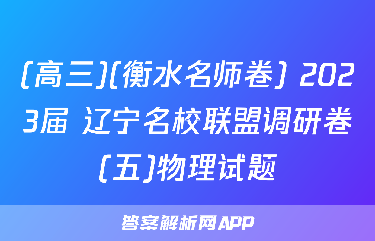 (高三)(衡水名师卷) 2023届 辽宁名校联盟调研卷(五)物理试题