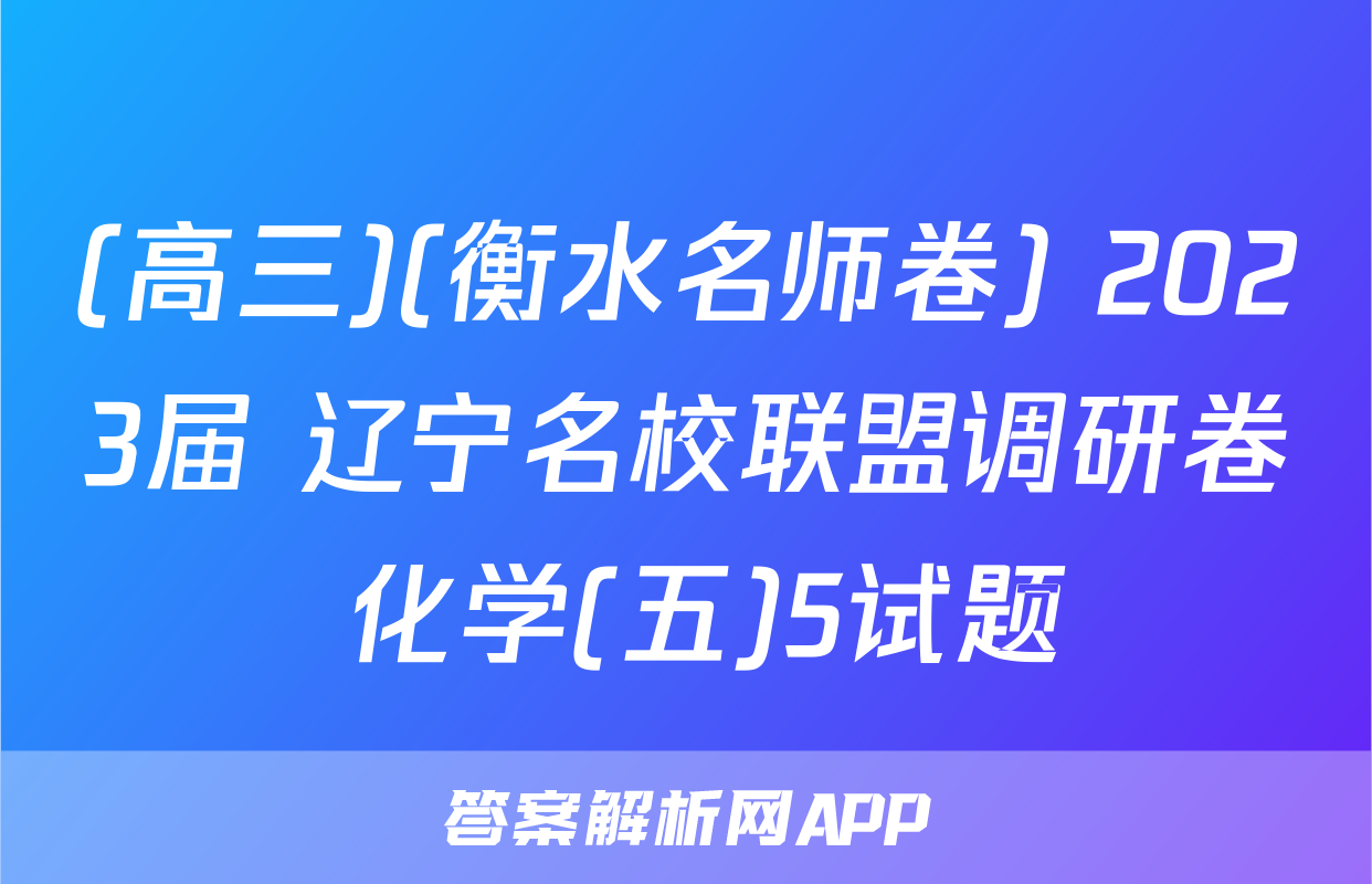 (高三)(衡水名师卷) 2023届 辽宁名校联盟调研卷 化学(五)5试题