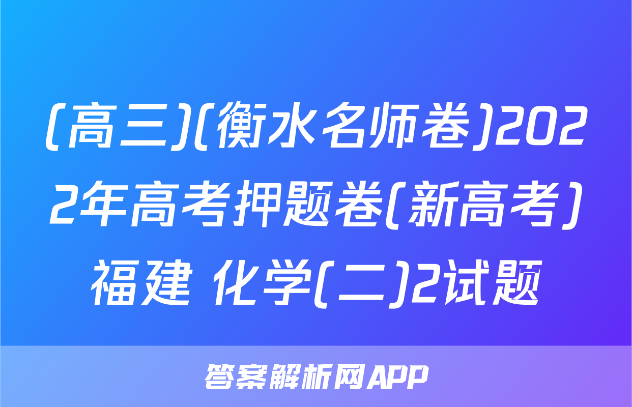 (高三)(衡水名师卷)2022年高考押题卷(新高考)福建 化学(二)2试题