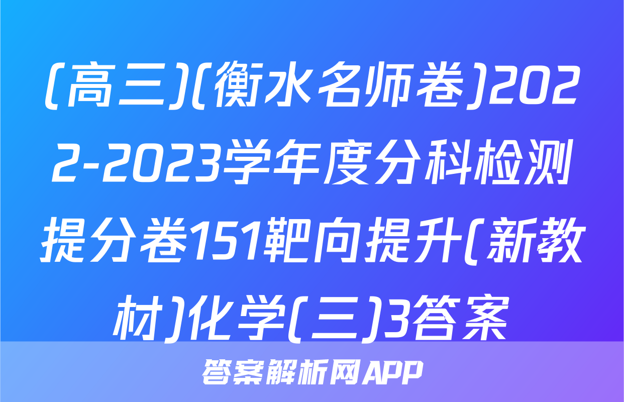 (高三)(衡水名师卷)2022-2023学年度分科检测提分卷151靶向提升(新教材)化学(三)3答案