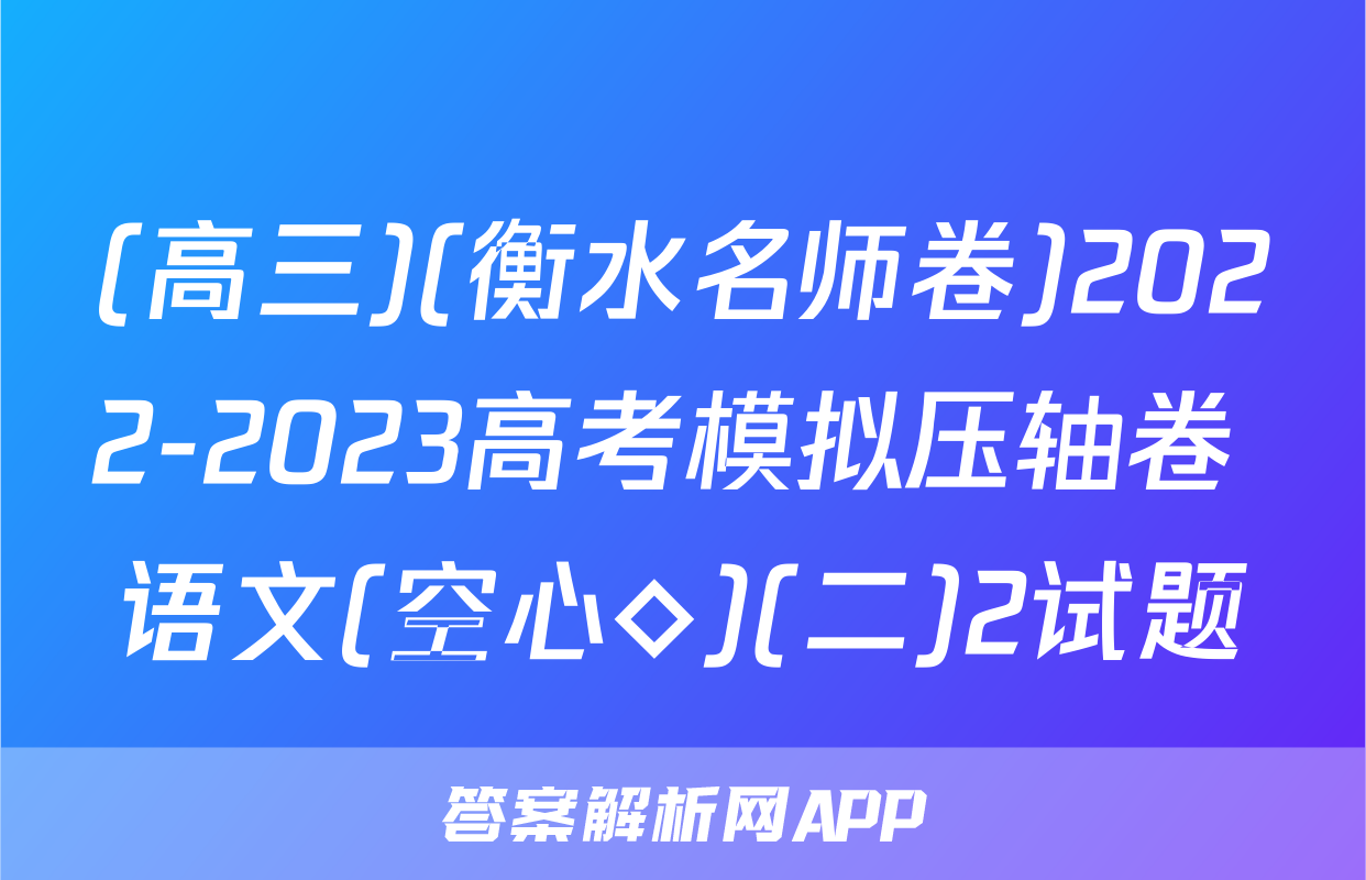 (高三)(衡水名师卷)2022-2023高考模拟压轴卷 语文(空心◇)(二)2试题