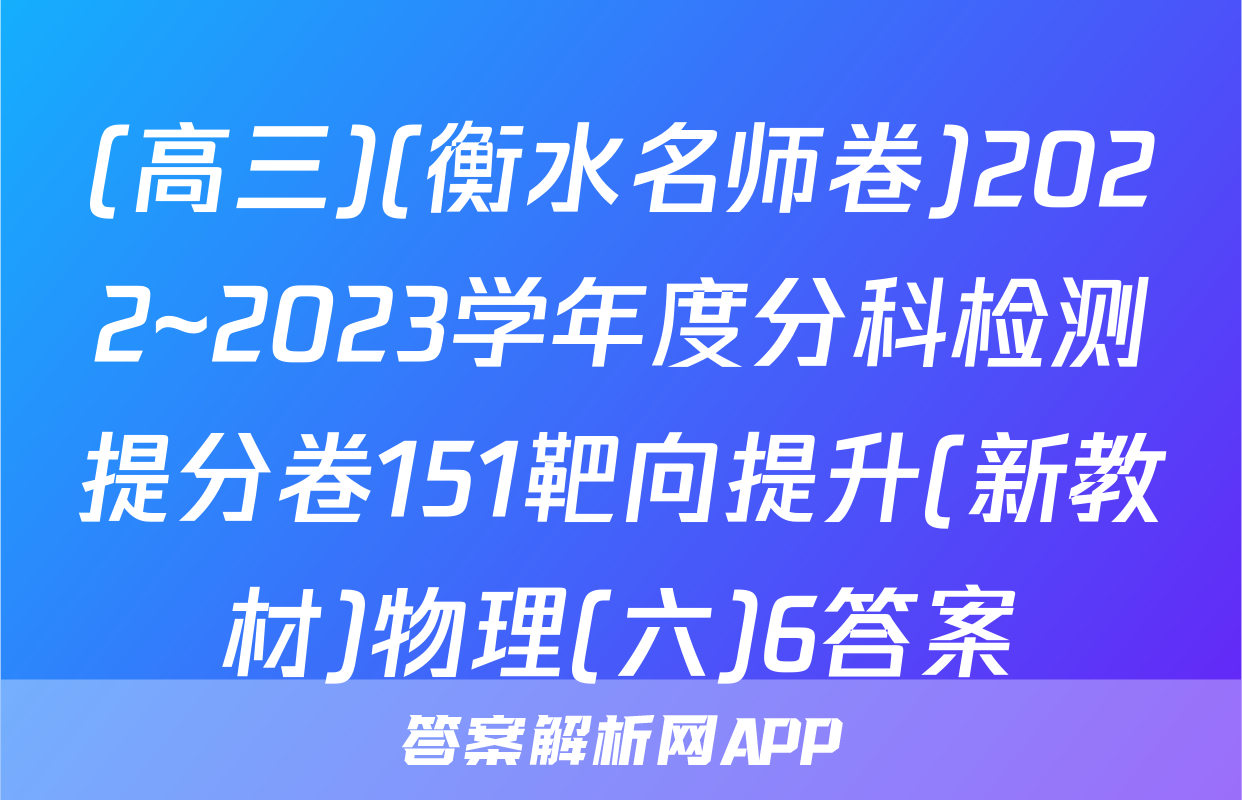 (高三)(衡水名师卷)2022~2023学年度分科检测提分卷151靶向提升(新教材)物理(六)6答案