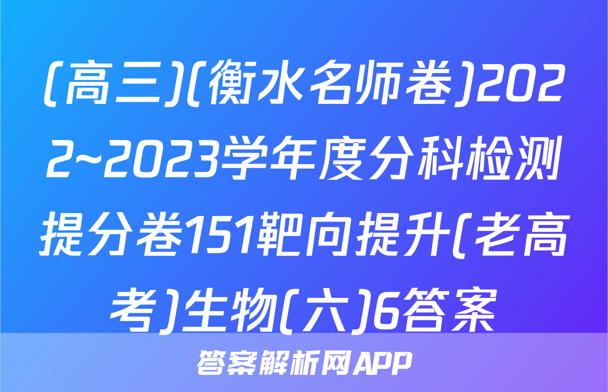 (高三)(衡水名师卷)2022~2023学年度分科检测提分卷151靶向提升(老高考)生物(六)6答案