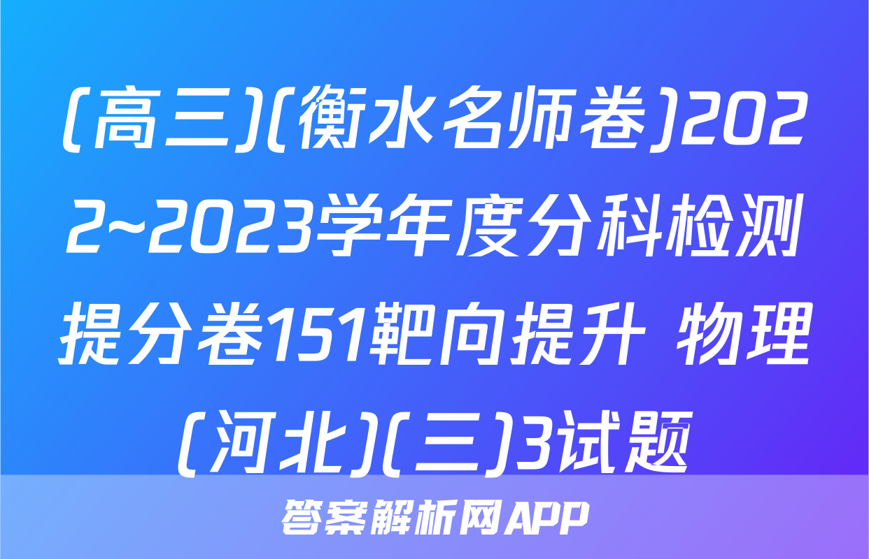 (高三)(衡水名师卷)2022~2023学年度分科检测提分卷151靶向提升 物理(河北)(三)3试题