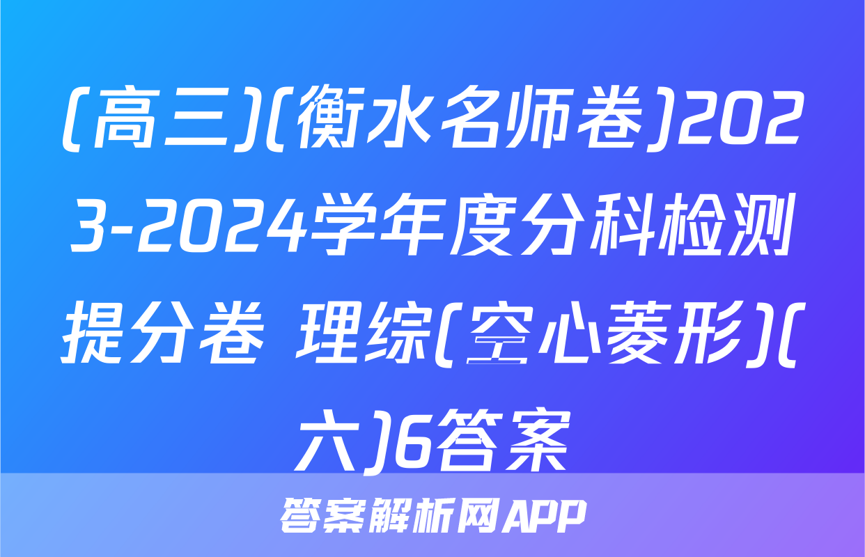 (高三)(衡水名师卷)2023-2024学年度分科检测提分卷 理综(空心菱形)(六)6答案