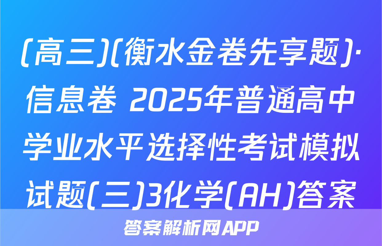 (高三)(衡水金卷先享题)·信息卷 2025年普通高中学业水平选择性考试模拟试题(三)3化学(AH)答案