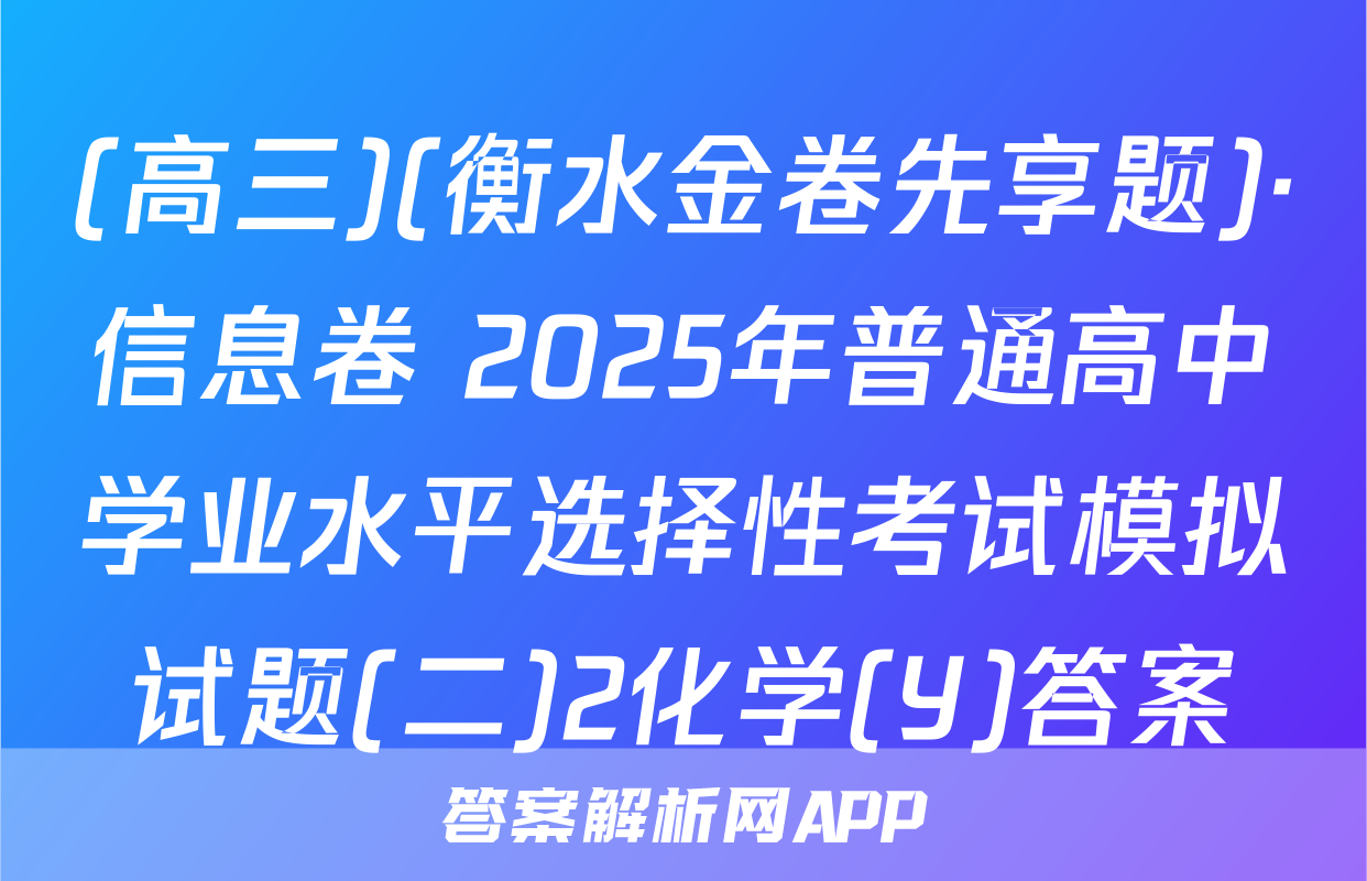 (高三)(衡水金卷先享题)·信息卷 2025年普通高中学业水平选择性考试模拟试题(二)2化学(Y)答案
