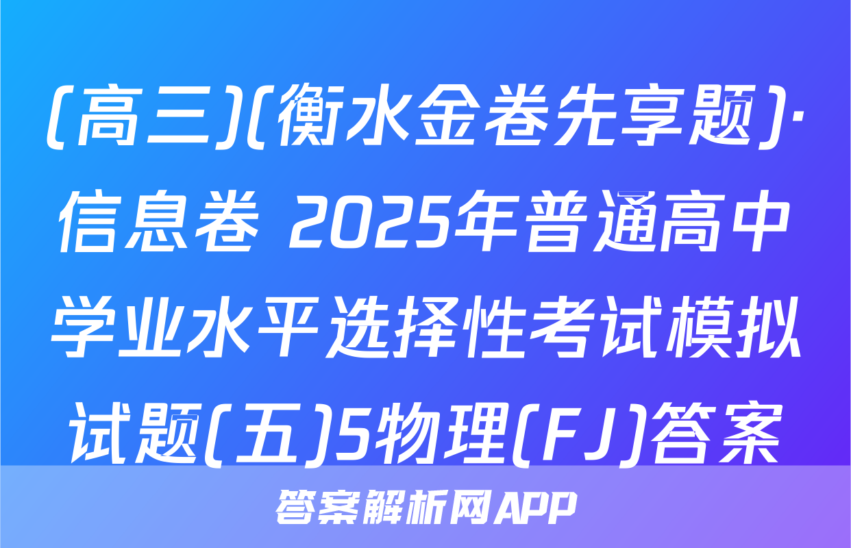 (高三)(衡水金卷先享题)·信息卷 2025年普通高中学业水平选择性考试模拟试题(五)5物理(FJ)答案