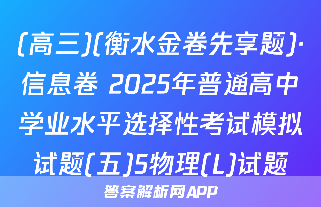 (高三)(衡水金卷先享题)·信息卷 2025年普通高中学业水平选择性考试模拟试题(五)5物理(L)试题