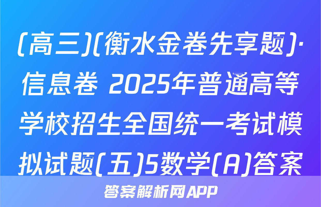 (高三)(衡水金卷先享题)·信息卷 2025年普通高等学校招生全国统一考试模拟试题(五)5数学(A)答案