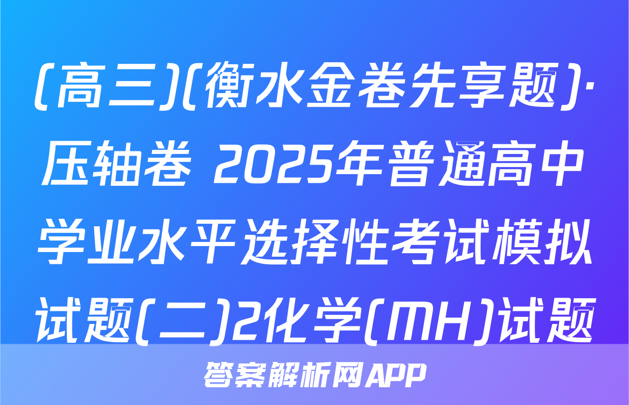(高三)(衡水金卷先享题)·压轴卷 2025年普通高中学业水平选择性考试模拟试题(二)2化学(MH)试题