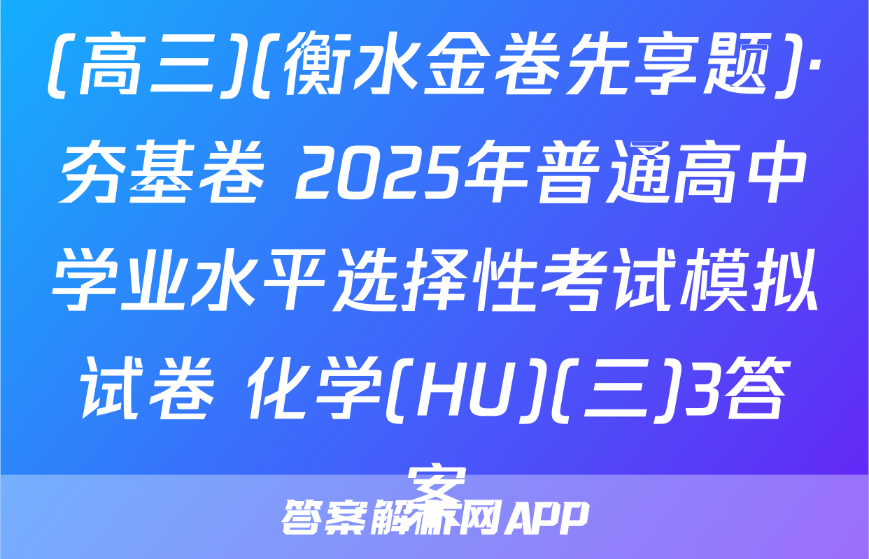 (高三)(衡水金卷先享题)·夯基卷 2025年普通高中学业水平选择性考试模拟试卷 化学(HU)(三)3答案