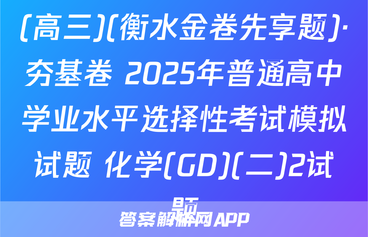 (高三)(衡水金卷先享题)·夯基卷 2025年普通高中学业水平选择性考试模拟试题 化学(GD)(二)2试题