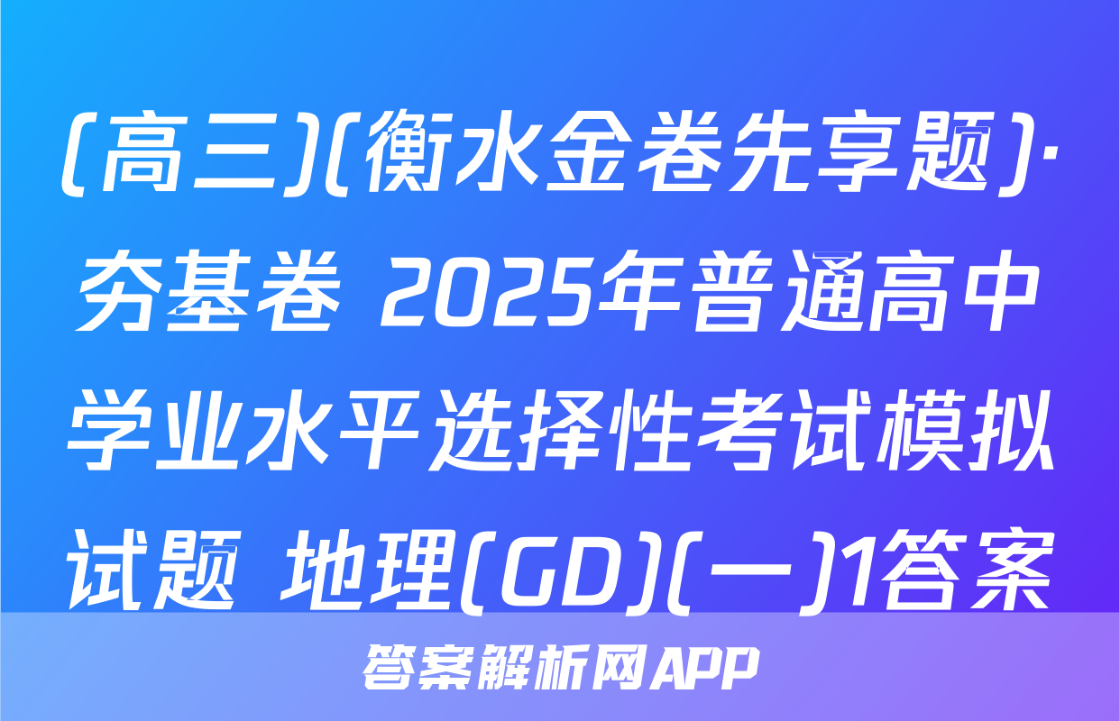 (高三)(衡水金卷先享题)·夯基卷 2025年普通高中学业水平选择性考试模拟试题 地理(GD)(一)1答案
