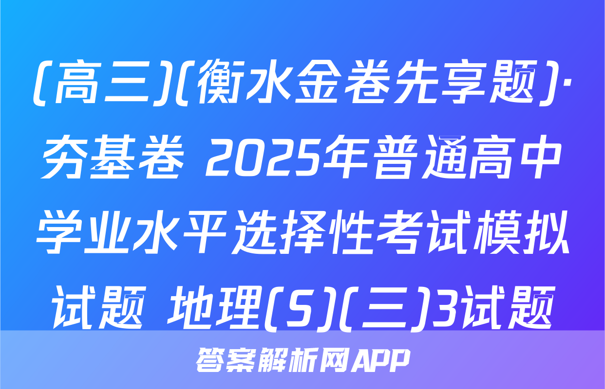 (高三)(衡水金卷先享题)·夯基卷 2025年普通高中学业水平选择性考试模拟试题 地理(S)(三)3试题