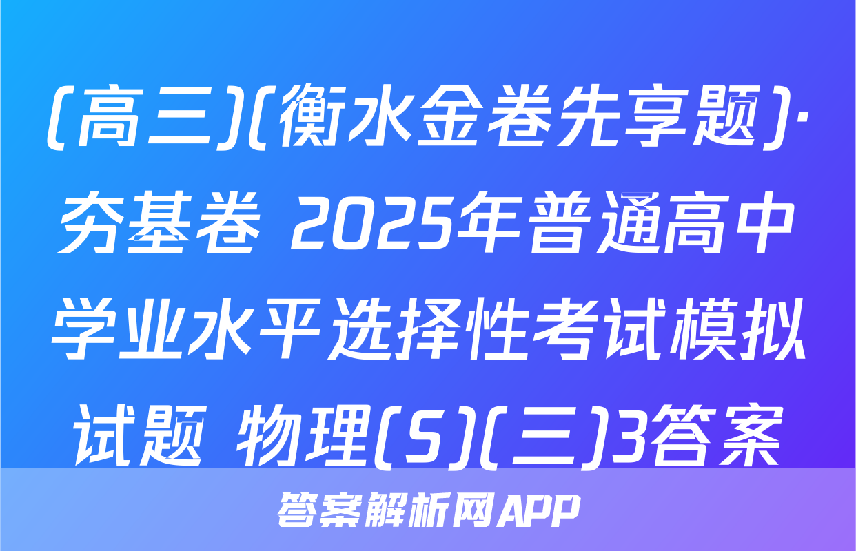 (高三)(衡水金卷先享题)·夯基卷 2025年普通高中学业水平选择性考试模拟试题 物理(S)(三)3答案