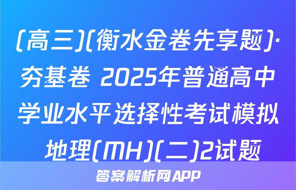 (高三)(衡水金卷先享题)·夯基卷 2025年普通高中学业水平选择性考试模拟 地理(MH)(二)2试题