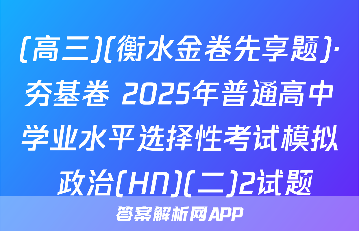 (高三)(衡水金卷先享题)·夯基卷 2025年普通高中学业水平选择性考试模拟 政治(HN)(二)2试题
