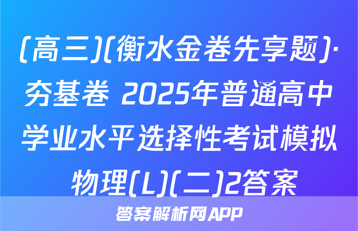 (高三)(衡水金卷先享题)·夯基卷 2025年普通高中学业水平选择性考试模拟 物理(L)(二)2答案