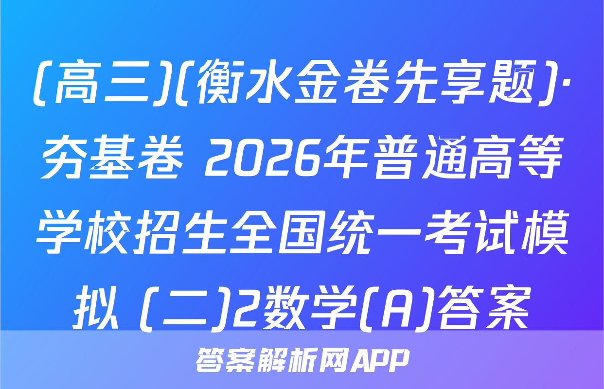 (高三)(衡水金卷先享题)·夯基卷 2026年普通高等学校招生全国统一考试模拟 (二)2数学(A)答案