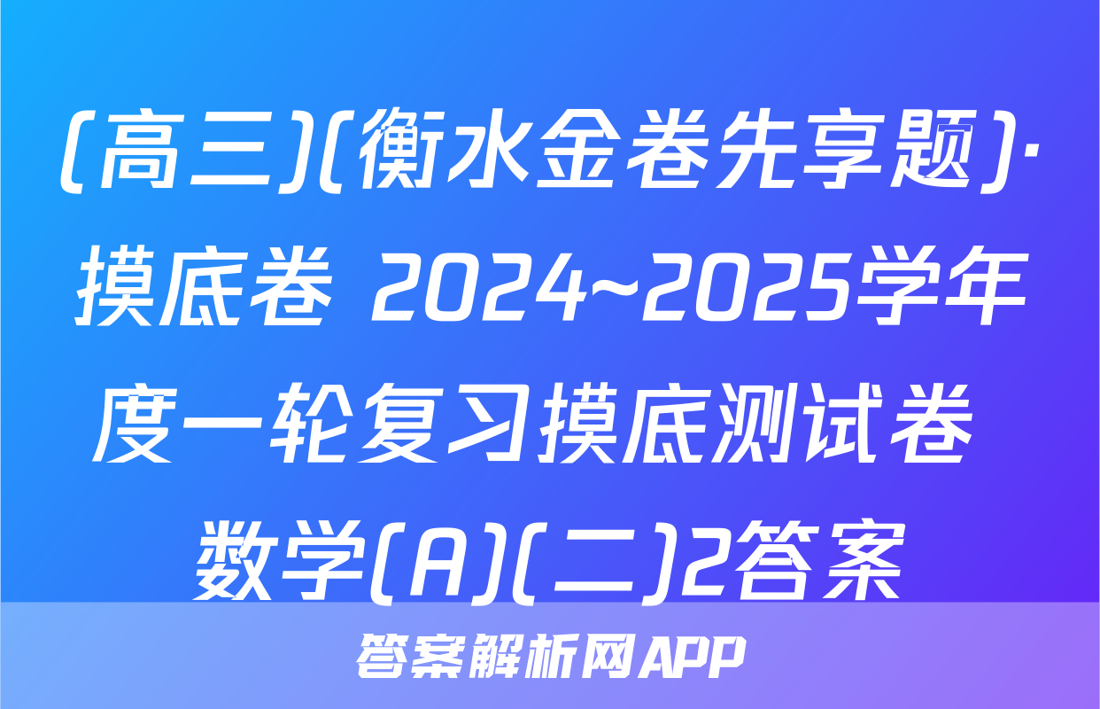 (高三)(衡水金卷先享题)·摸底卷 2024~2025学年度一轮复习摸底测试卷 数学(A)(二)2答案