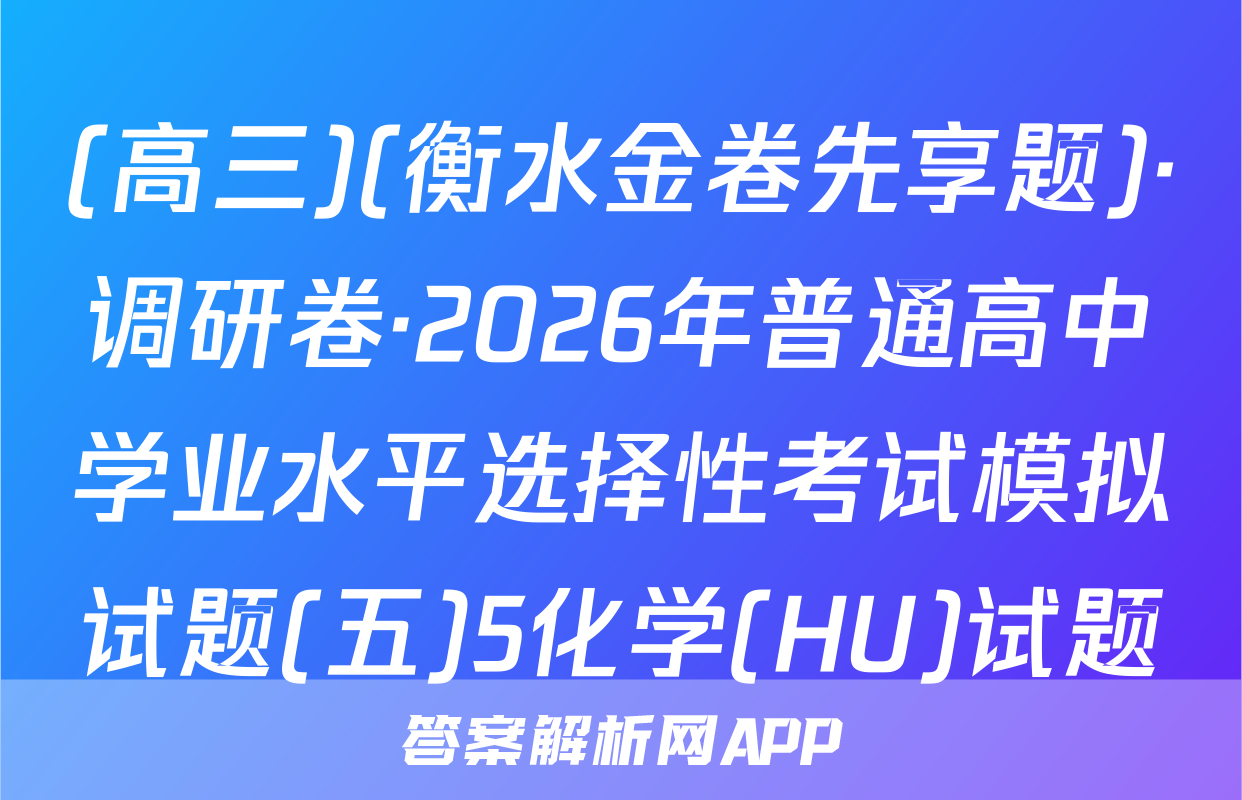 (高三)(衡水金卷先享题)·调研卷·2026年普通高中学业水平选择性考试模拟试题(五)5化学(HU)试题