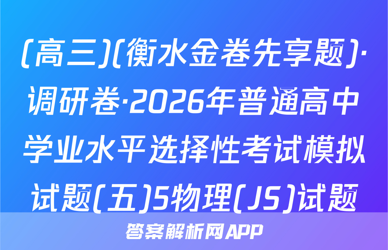 (高三)(衡水金卷先享题)·调研卷·2026年普通高中学业水平选择性考试模拟试题(五)5物理(JS)试题
