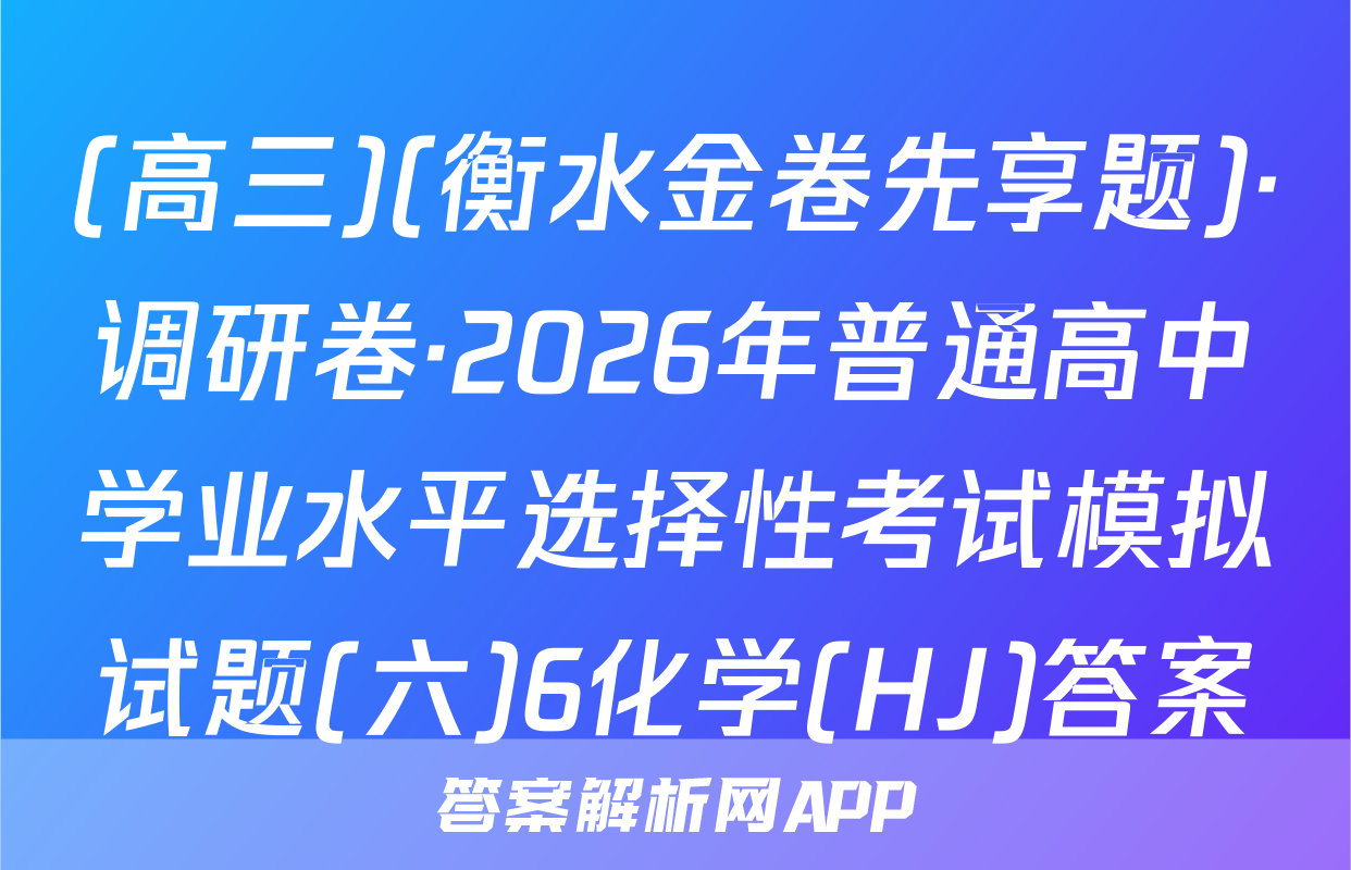 (高三)(衡水金卷先享题)·调研卷·2026年普通高中学业水平选择性考试模拟试题(六)6化学(HJ)答案