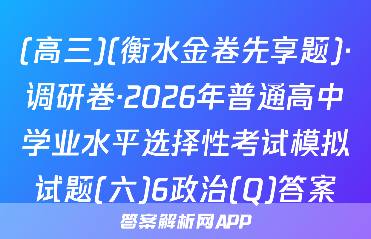 (高三)(衡水金卷先享题)·调研卷·2026年普通高中学业水平选择性考试模拟试题(六)6政治(Q)答案