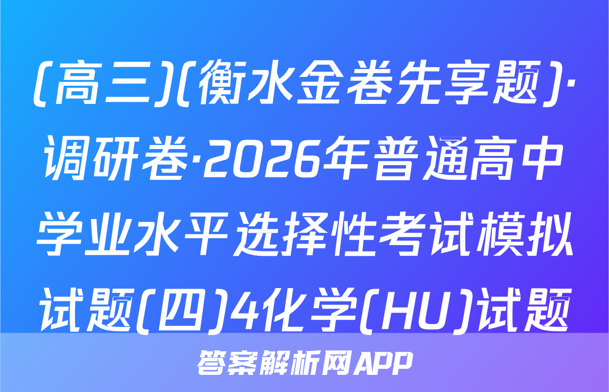 (高三)(衡水金卷先享题)·调研卷·2026年普通高中学业水平选择性考试模拟试题(四)4化学(HU)试题