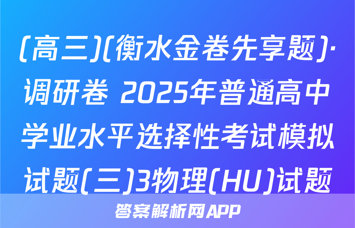 (高三)(衡水金卷先享题)·调研卷 2025年普通高中学业水平选择性考试模拟试题(三)3物理(HU)试题