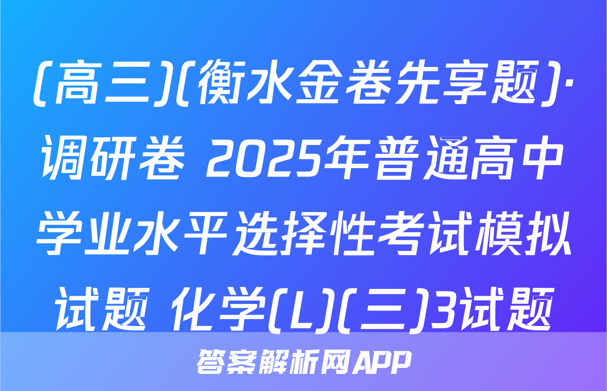 (高三)(衡水金卷先享题)·调研卷 2025年普通高中学业水平选择性考试模拟试题 化学(L)(三)3试题