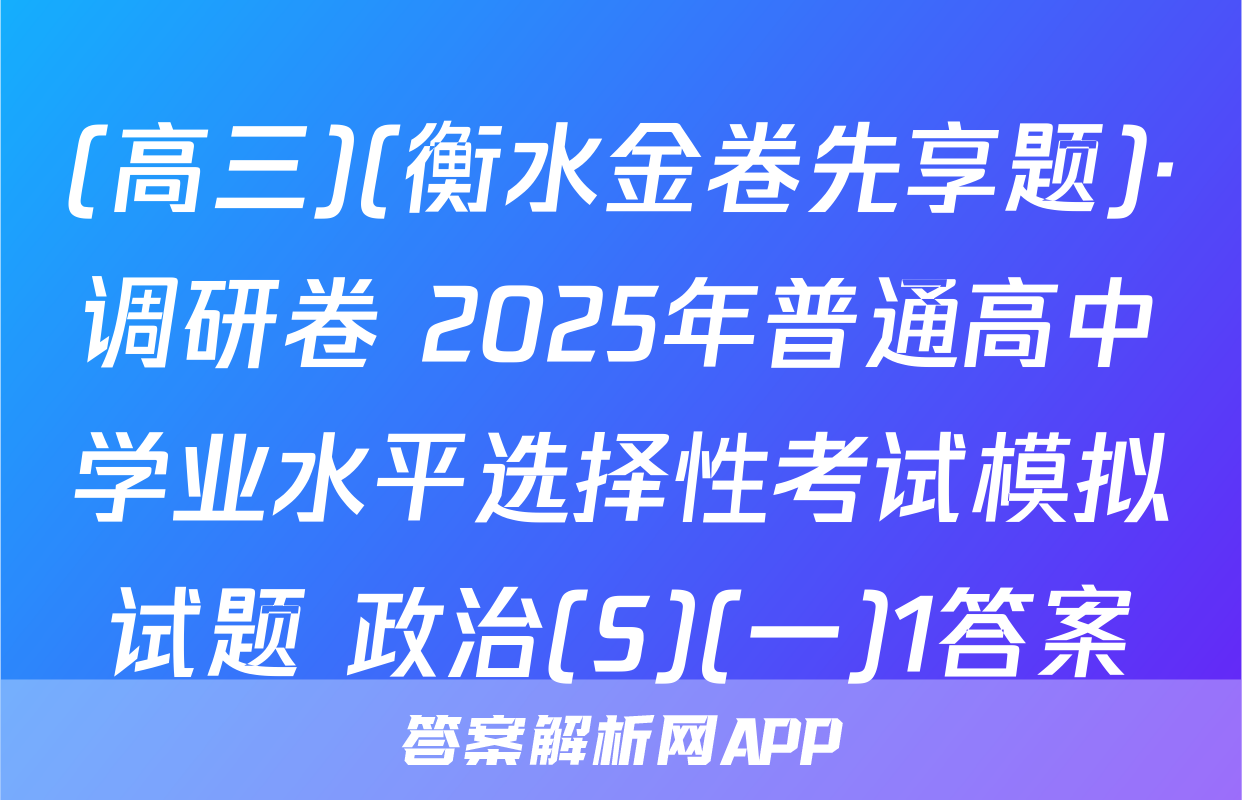 (高三)(衡水金卷先享题)·调研卷 2025年普通高中学业水平选择性考试模拟试题 政治(S)(一)1答案