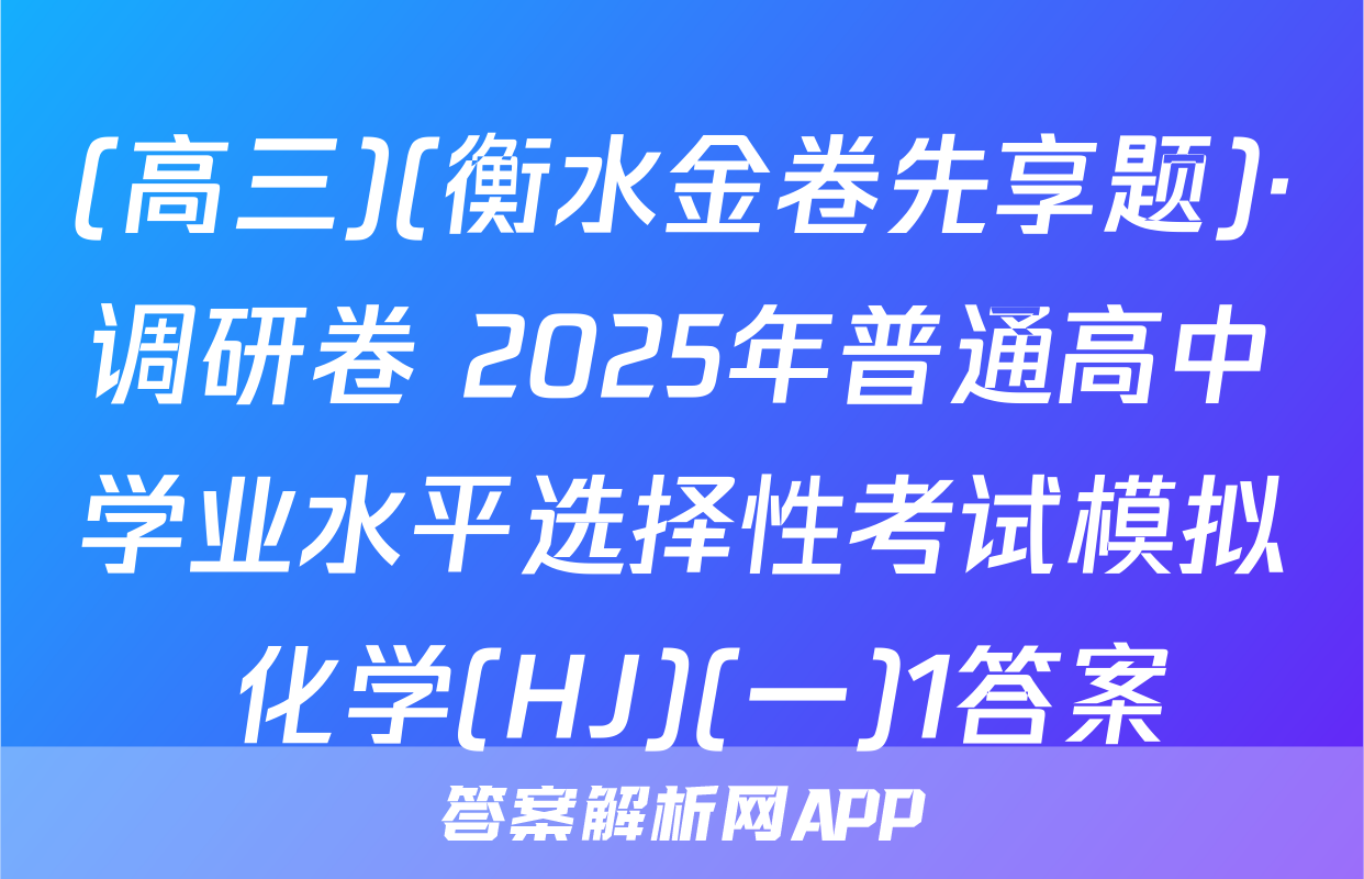 (高三)(衡水金卷先享题)·调研卷 2025年普通高中学业水平选择性考试模拟 化学(HJ)(一)1答案
