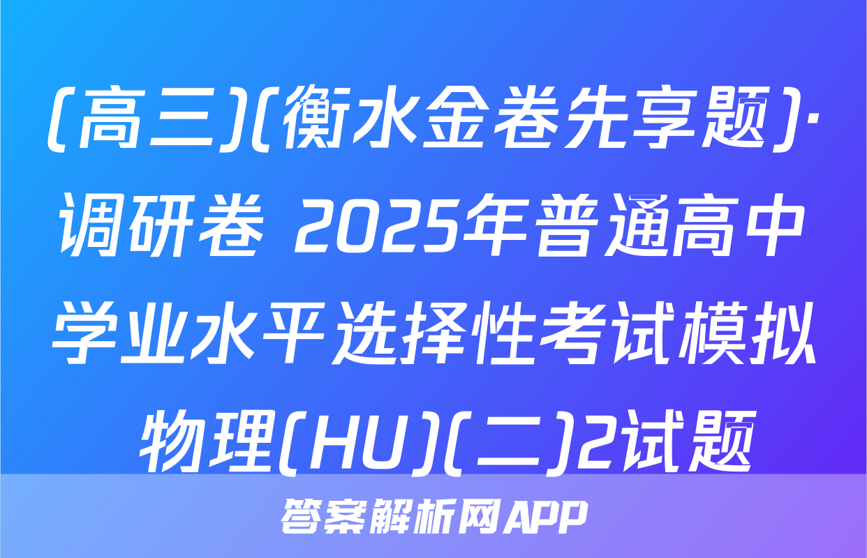 (高三)(衡水金卷先享题)·调研卷 2025年普通高中学业水平选择性考试模拟 物理(HU)(二)2试题
