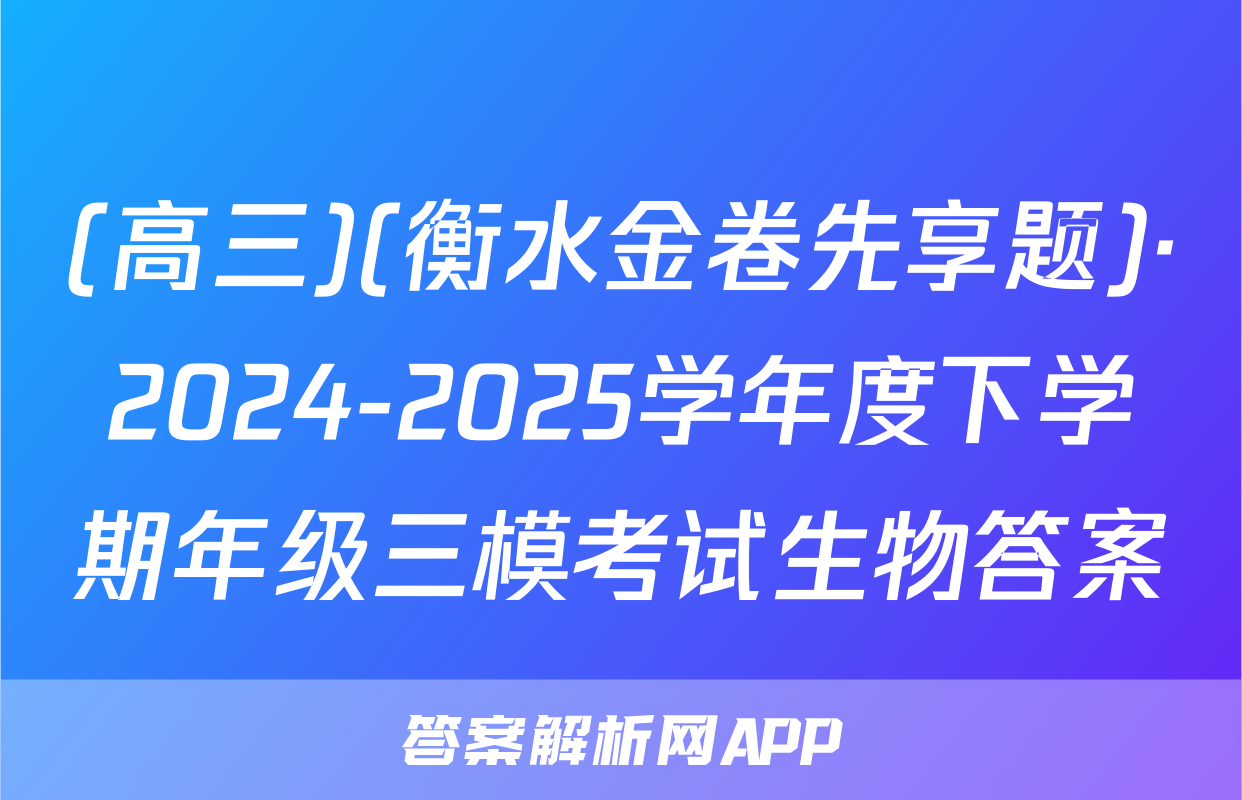 (高三)(衡水金卷先享题)·2024-2025学年度下学期年级三模考试生物答案