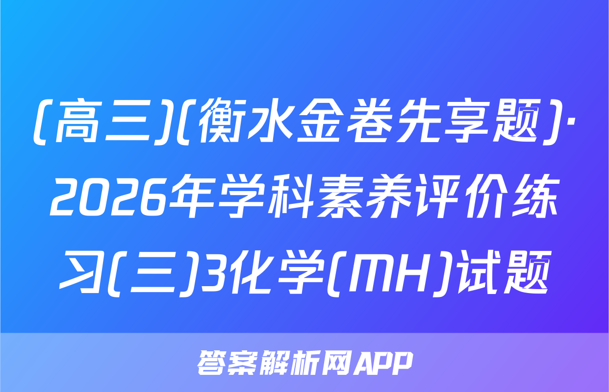(高三)(衡水金卷先享题)·2026年学科素养评价练习(三)3化学(MH)试题
