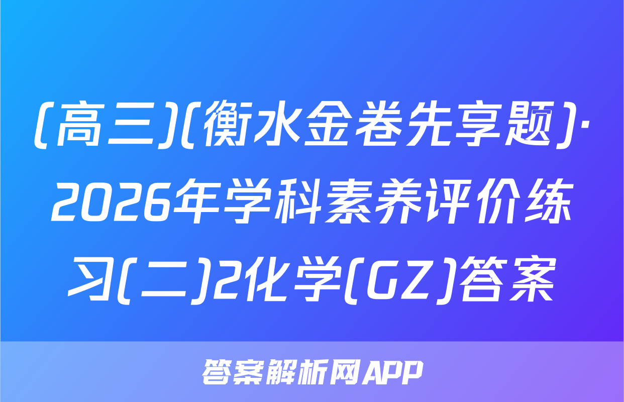 (高三)(衡水金卷先享题)·2026年学科素养评价练习(二)2化学(GZ)答案