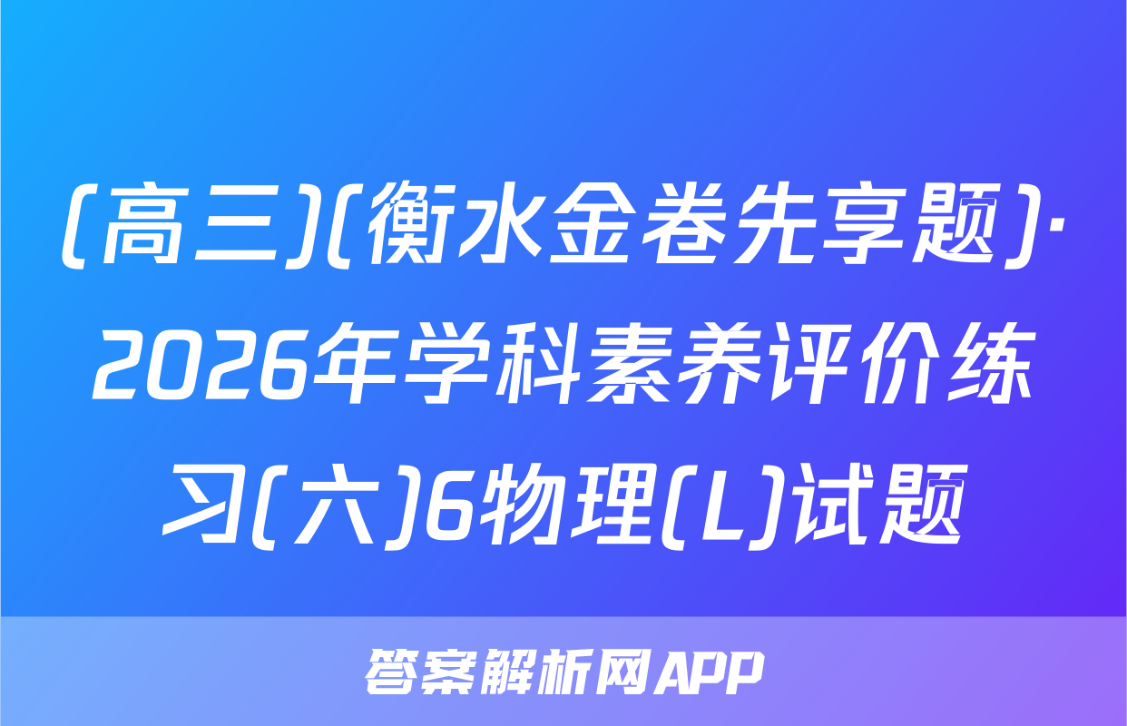 (高三)(衡水金卷先享题)·2026年学科素养评价练习(六)6物理(L)试题