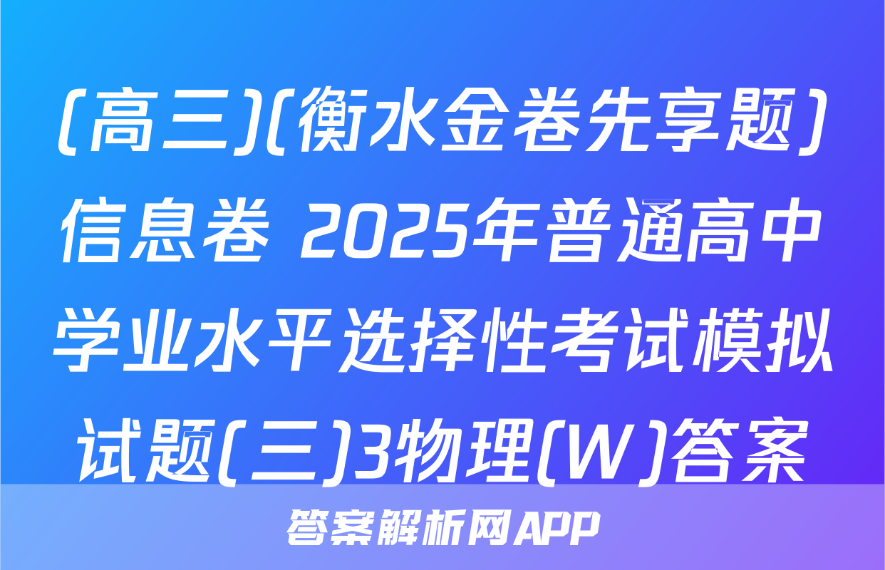 (高三)(衡水金卷先享题)信息卷 2025年普通高中学业水平选择性考试模拟试题(三)3物理(W)答案