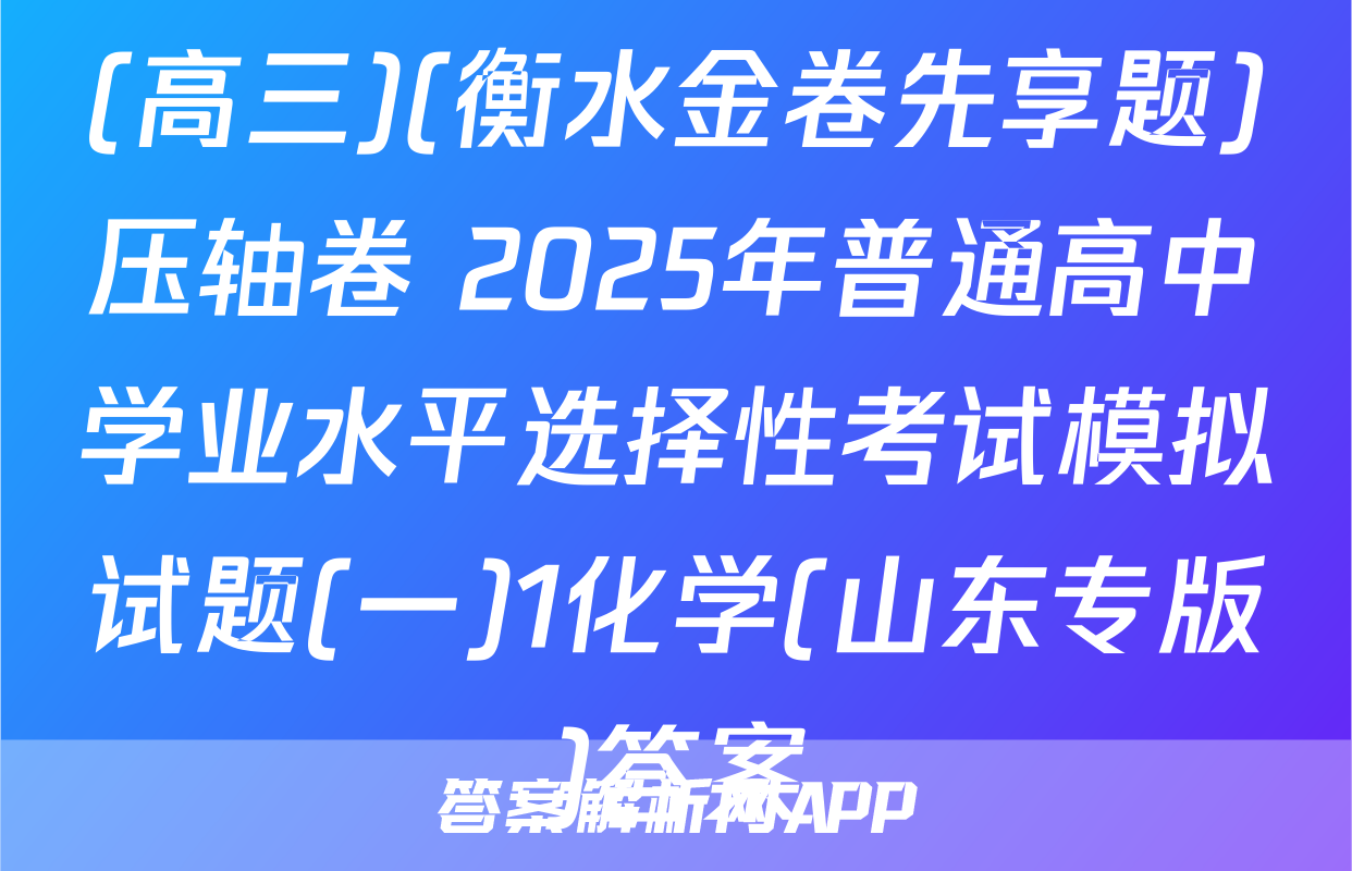 (高三)(衡水金卷先享题)压轴卷 2025年普通高中学业水平选择性考试模拟试题(一)1化学(山东专版)答案