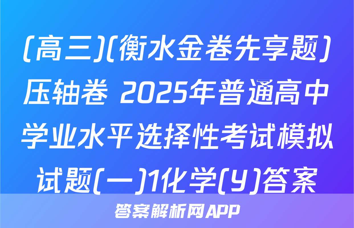 (高三)(衡水金卷先享题)压轴卷 2025年普通高中学业水平选择性考试模拟试题(一)1化学(Y)答案