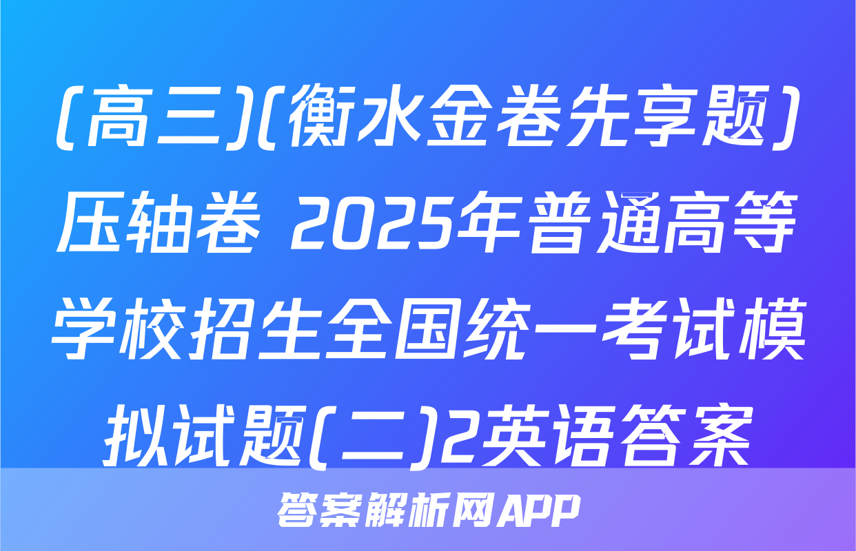 (高三)(衡水金卷先享题)压轴卷 2025年普通高等学校招生全国统一考试模拟试题(二)2英语答案