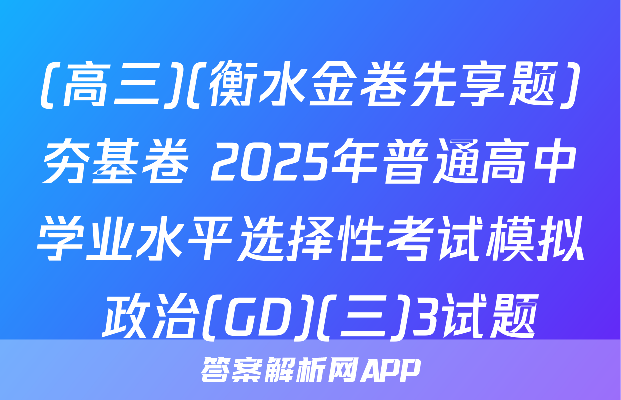 (高三)(衡水金卷先享题)夯基卷 2025年普通高中学业水平选择性考试模拟 政治(GD)(三)3试题