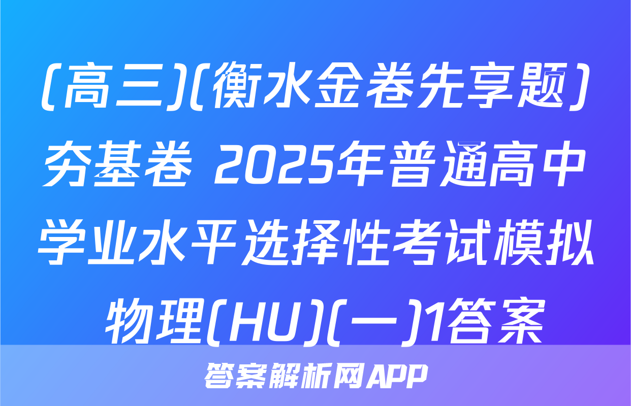 (高三)(衡水金卷先享题)夯基卷 2025年普通高中学业水平选择性考试模拟 物理(HU)(一)1答案