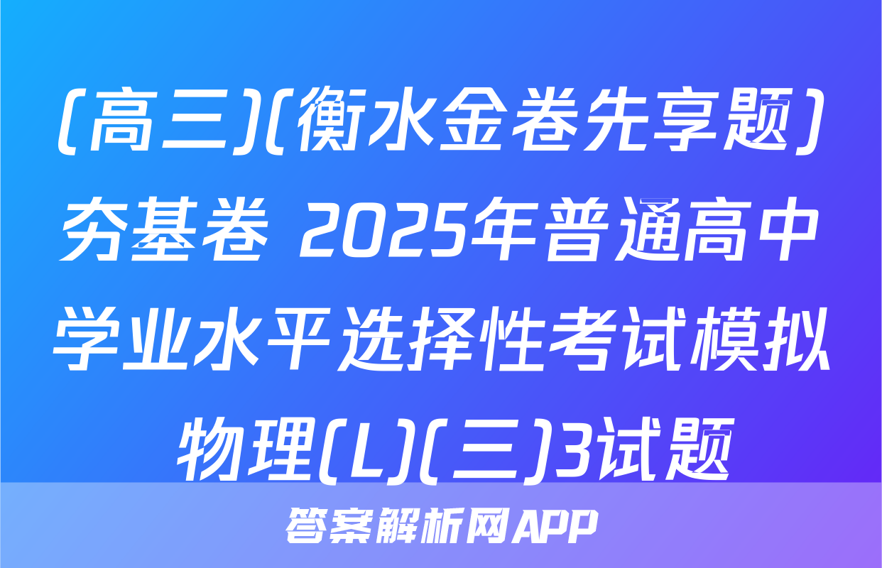 (高三)(衡水金卷先享题)夯基卷 2025年普通高中学业水平选择性考试模拟 物理(L)(三)3试题
